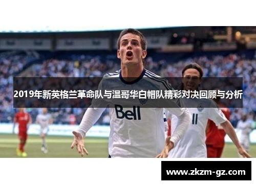 2019年新英格兰革命队与温哥华白帽队精彩对决回顾与分析