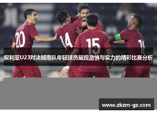 叙利亚U23对决越南队年轻球员展现激情与实力的精彩比赛分析