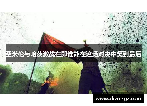 圣米伦与哈茨激战在即谁能在这场对决中笑到最后