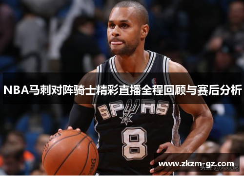 NBA马刺对阵骑士精彩直播全程回顾与赛后分析