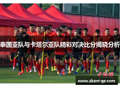 泰国亚队与卡塔尔亚队精彩对决比分揭晓分析