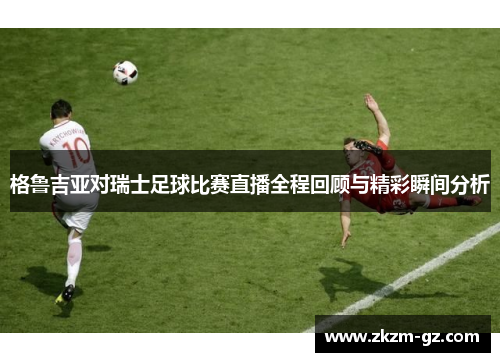格鲁吉亚对瑞士足球比赛直播全程回顾与精彩瞬间分析