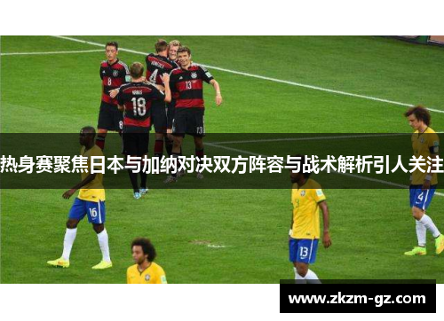 热身赛聚焦日本与加纳对决双方阵容与战术解析引人关注